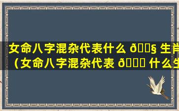 女命八字混杂代表什么 🐧 生肖（女命八字混杂代表 🐎 什么生肖和动物）